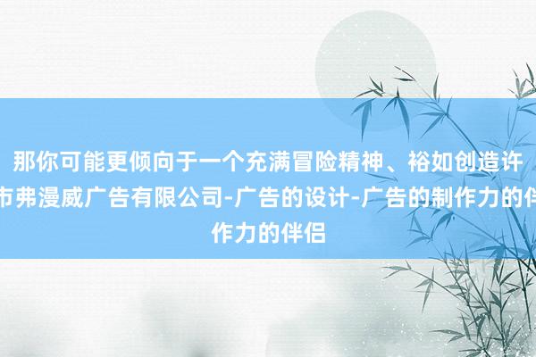 那你可能更倾向于一个充满冒险精神、裕如创造许昌市弗漫威广告有限公司-广告的设计-广告的制作力的伴侣