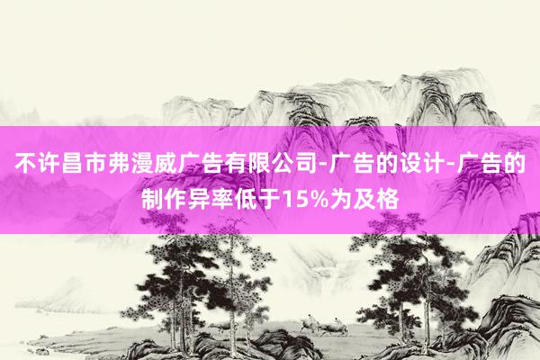 不许昌市弗漫威广告有限公司-广告的设计-广告的制作异率低于15%为及格
