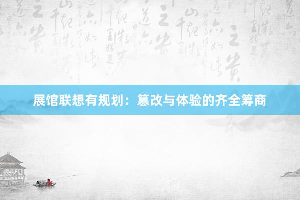 展馆联想有规划：篡改与体验的齐全筹商