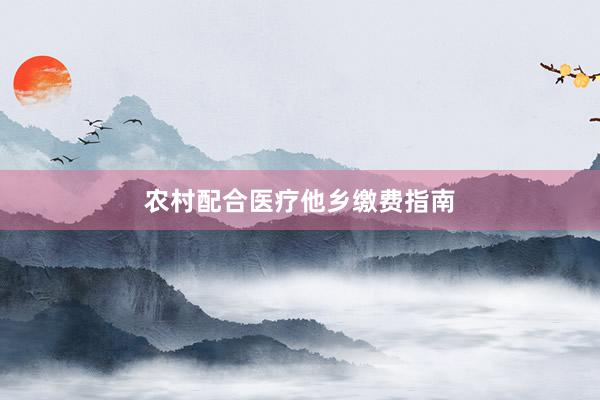 农村配合医疗他乡缴费指南