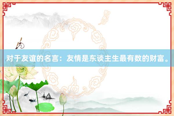 对于友谊的名言：友情是东谈主生最有数的财富。