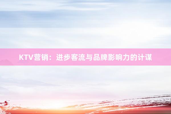 KTV营销:进步客流与品牌影响力的计谋